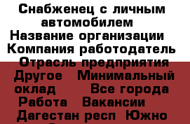 Снабженец с личным автомобилем › Название организации ­ Компания-работодатель › Отрасль предприятия ­ Другое › Минимальный оклад ­ 1 - Все города Работа » Вакансии   . Дагестан респ.,Южно-Сухокумск г.